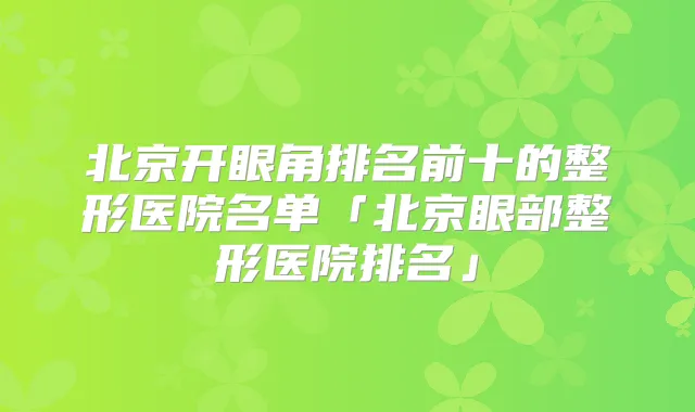 北京开眼角排名前十的整形医院名单「北京眼部整形医院排名」