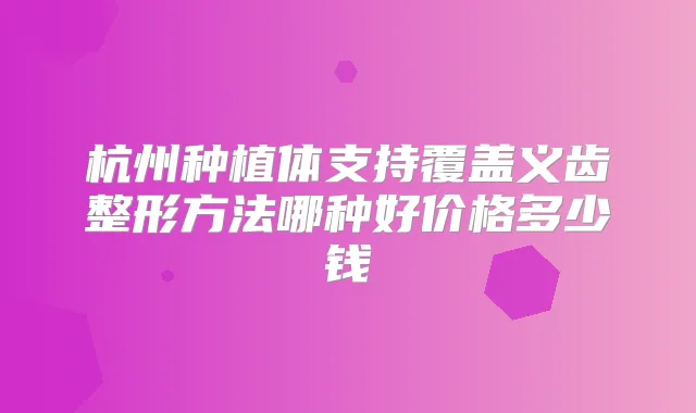 杭州种植体支持覆盖义齿整形方法哪种好价格多少钱