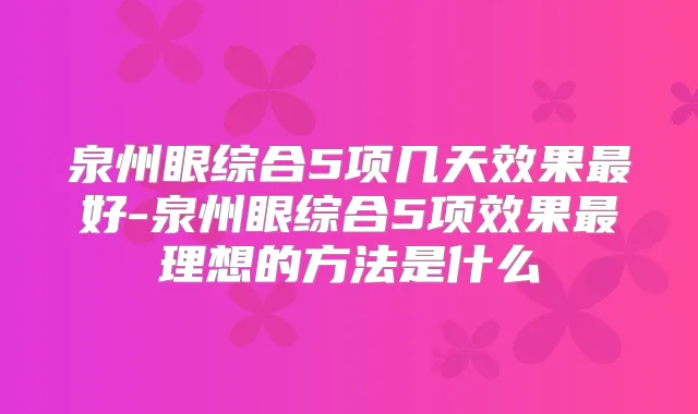 泉州眼综合5项几天效果好-泉州眼综合5项效果理想的方法是什么