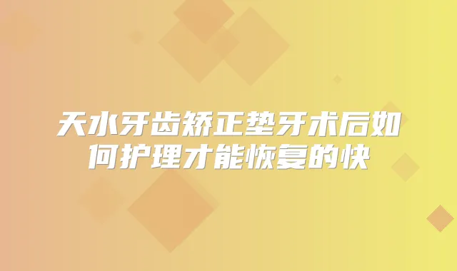 天水牙齿矫正垫牙术后如何护理才能恢复的快