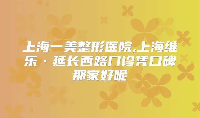 上海一美整形医院,上海维乐·延长西路门诊凭口碑那家好呢
