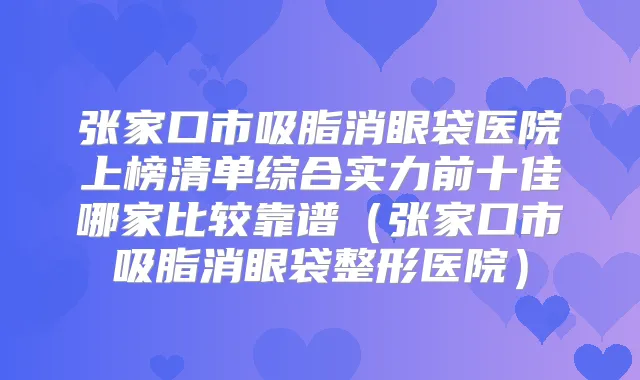 张家口市吸脂消眼袋医院上榜清单综合实力前十佳哪家比较靠谱(张家口市吸脂消眼袋整形医院)