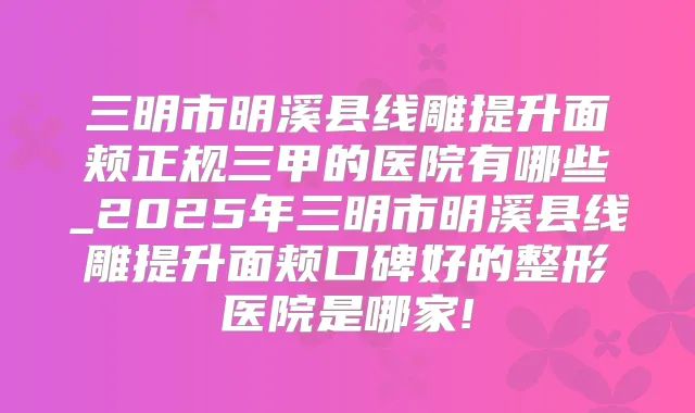 三明市明溪县线雕提升面颊正规三甲的医院有哪些_2025年三明市明溪县线雕提升面颊口碑好的整形医院是哪家!