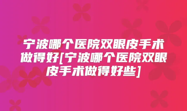 宁波哪个医院双眼皮手术做得好[宁波哪个医院双眼皮手术做得好些]