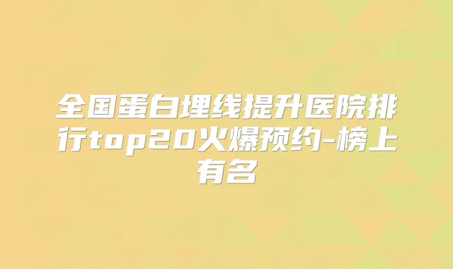 全国蛋白埋线提升医院排行top20火爆预约-榜上有名