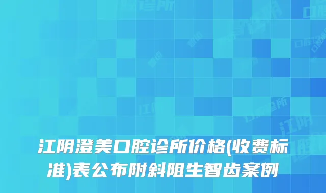 江阴澄美口腔诊所价格(收费标准)表公布附斜阻生智齿案例
