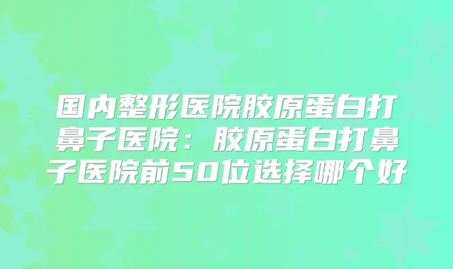 国内整形医院胶原蛋白打鼻子医院：胶原蛋白打鼻子医院前50位选择哪个好