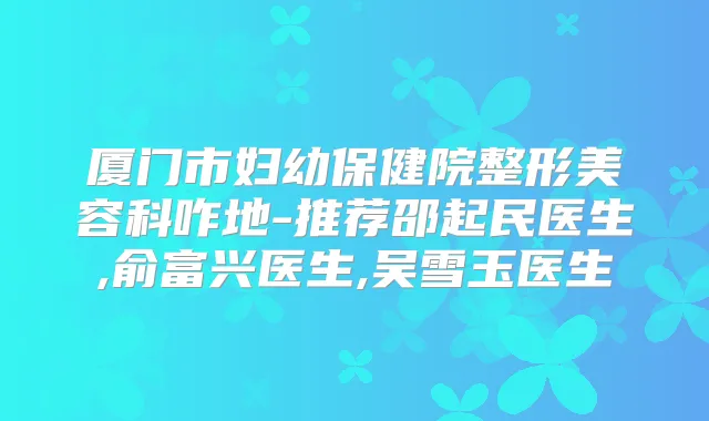 厦门市妇幼保健院整形美容科咋地-推荐邵起民医生,俞富兴医生,吴雪玉医生