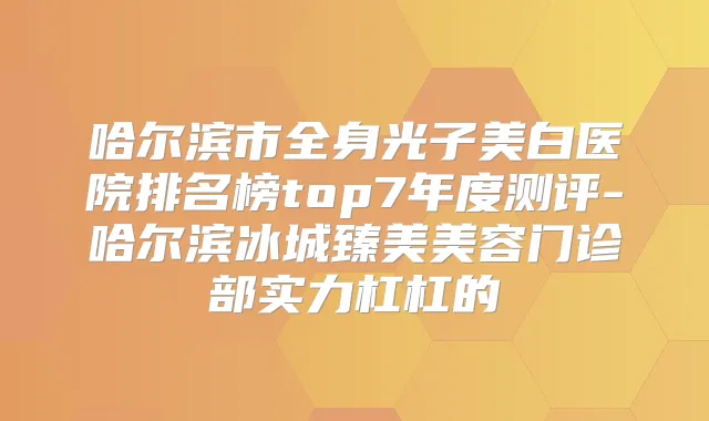 哈尔滨市全身光子美白医院排名榜top7年度测评-哈尔滨冰城臻美美容门诊部实力杠杠的