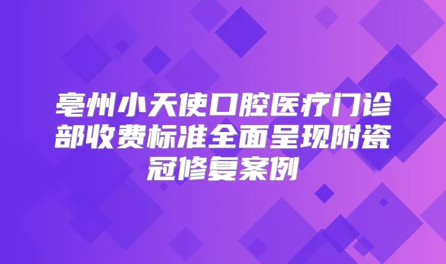 亳州小天使口腔医疗门诊部收费标准全面呈现附瓷冠修复案例