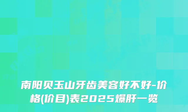 南阳贝玉山牙齿美容好不好-价格(价目)表2025爆肝一览