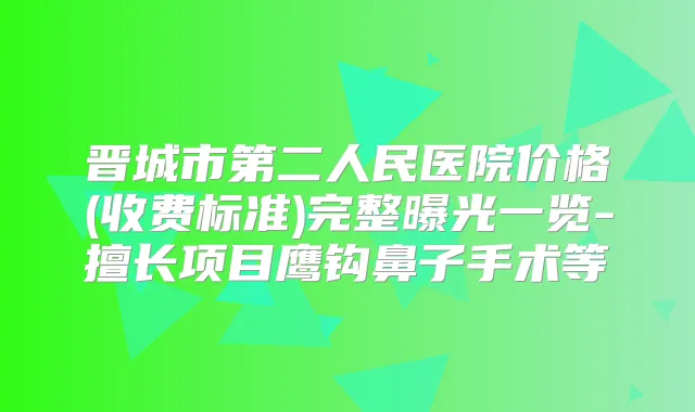 晋城市第二人民医院价格(收费标准)完整曝光一览-擅长项目鹰钩鼻子手术等