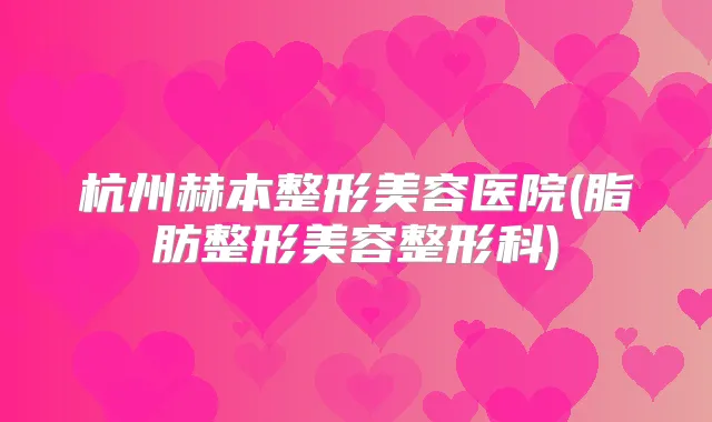 杭州赫本整形美容医院(脂肪整形美容整形科)