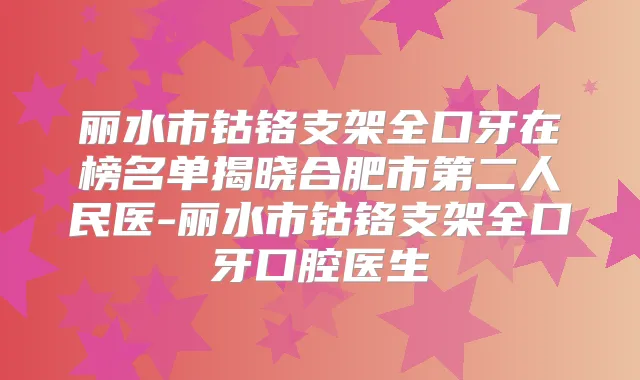 丽水市钴铬支架全口牙在榜名单揭晓合肥市第二人民医-丽水市钴铬支架全口牙口腔医生