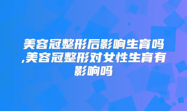 美容冠整形后影响生育吗,美容冠整形对女性生育有影响吗