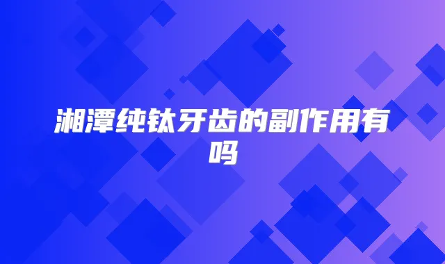 湘潭纯钛牙齿的副作用有吗
