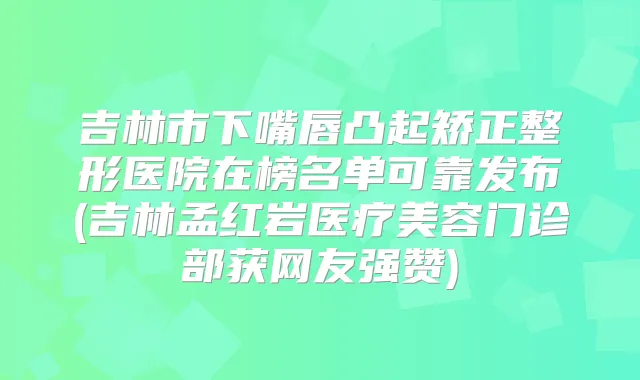 吉林市下嘴唇凸起矫正整形医院在榜名单可靠发布(吉林孟红岩医疗美容门诊部获网友强赞)