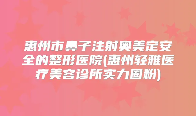惠州市鼻子注射奥美定安全的整形医院(惠州轻雅医疗美容诊所实力圈粉)