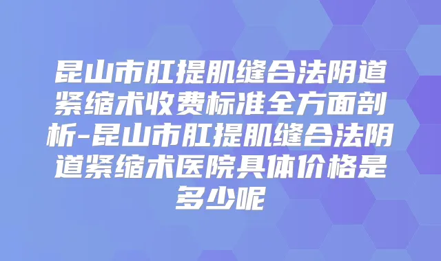 昆山市肛提肌缝合法阴道紧缩术收费标准全方面剖析-昆山市肛提肌缝合法阴道紧缩术医院具体价格是多少呢