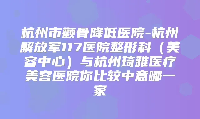 杭州市颧骨降低医院-杭州解放军117医院整形科(美容中心)与杭州琦雅医疗美容医院你比较中意哪一家