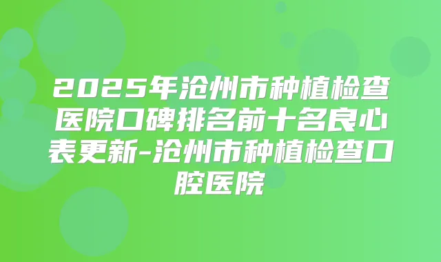 2025年沧州市种植检查医院口碑排名前十名良心表更新-沧州市种植检查口腔医院