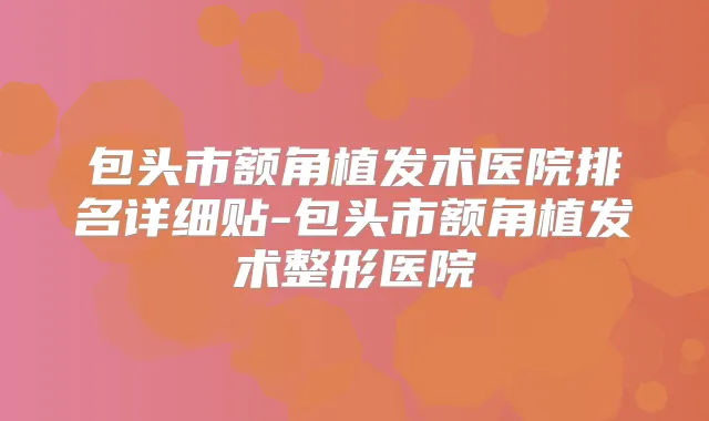 包头市额角植发术医院排名详细贴-包头市额角植发术整形医院
