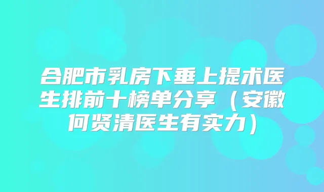 合肥市乳房下垂上提术医生排前十榜单分享（安徽何贤清医生有实力）