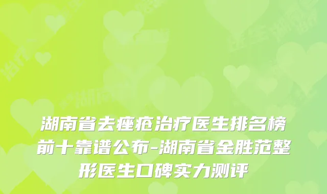 湖南省去痤疮医生排名榜前十靠谱公布-湖南省金胜范整形医生口碑实力测评