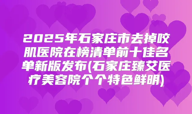 2025年石家庄市去掉咬肌医院在榜清单前十佳名单新版发布(石家庄臻艾医疗美容院个个特色鲜明)