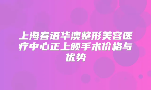 上海春语华澳整形美容医疗中心正上颌手术价格与优势