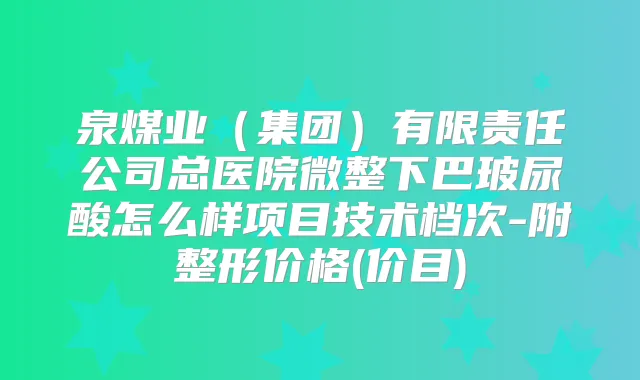 泉煤业(集团)有限责任公司总医院微整下巴玻尿酸怎么样项目技术档次-附整形价格(价目)