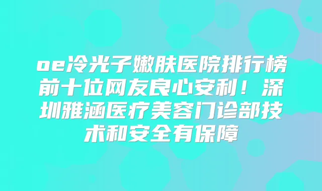 oe冷光子嫩肤医院排行榜前十位网友良心安利!深圳雅涵医疗美容门诊部技术和安全有保障