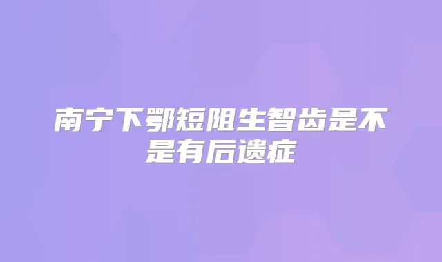 南宁下鄂短阻生智齿是不是有后遗症
