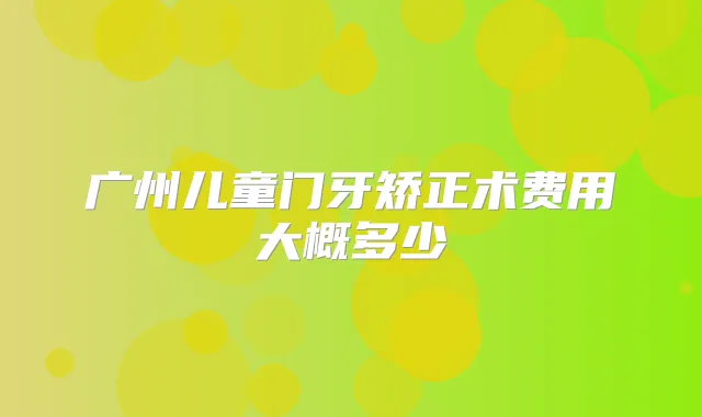 广州儿童门牙矫正术费用大概多少