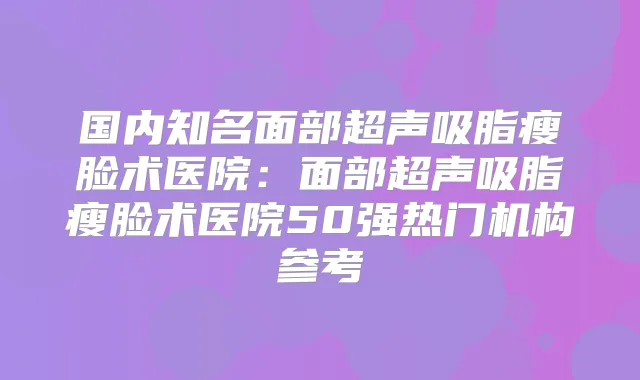 国内知名面部超声吸脂瘦脸术医院:面部超声吸脂瘦脸术医院50强热门机构参考