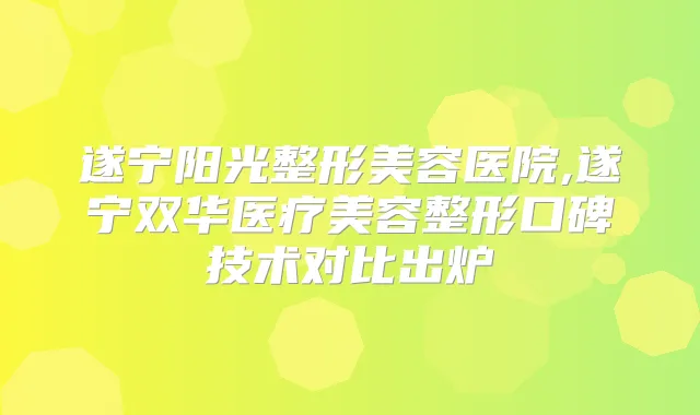 遂宁阳光整形美容医院,遂宁双华医疗美容整形口碑技术对比出炉