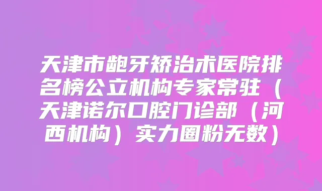 天津市龅牙矫治术医院排名榜公立机构专家常驻(天津诺尔口腔门诊部(河西机构)实力圈粉无数)