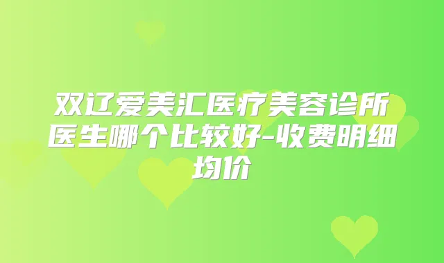 双辽爱美汇医疗美容诊所医生哪个比较好-收费明细均价