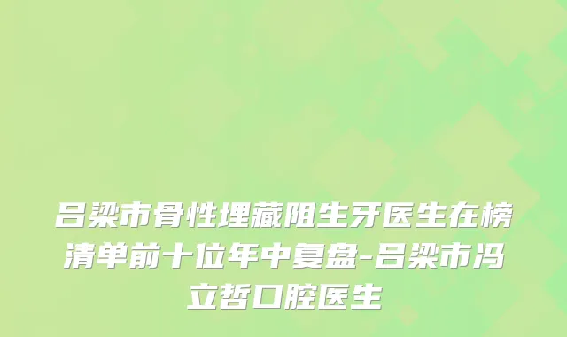 吕梁市骨性埋藏阻生牙医生在榜清单前十位年中复盘-吕梁市冯立哲口腔医生