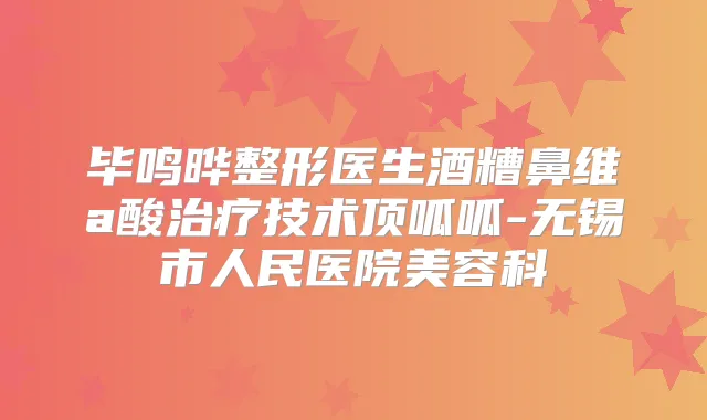 毕鸣晔整形医生酒糟鼻维a酸技术顶呱呱-无锡市人民医院美容科