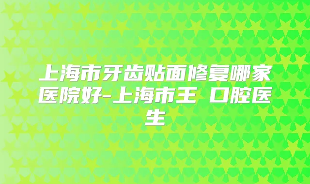 上海市牙齿贴面修复哪家医院好-上海市王飏口腔医生