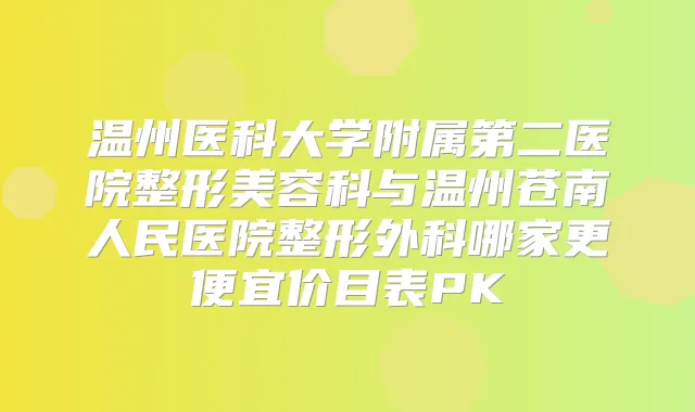 温州医科大学附属第二医院整形美容科与温州苍南人民医院整形外科哪家更便宜价目表PK