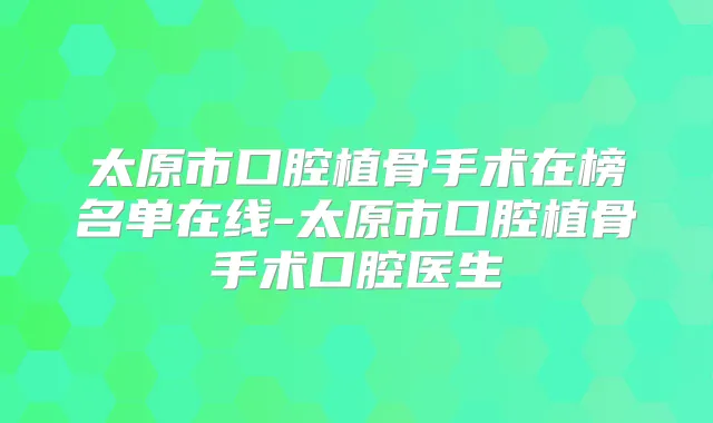 太原市口腔植骨手术在榜名单在线-太原市口腔植骨手术口腔医生