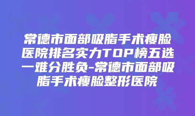 常德市面部吸脂手术瘦脸医院排名实力TOP榜五选一难分胜负-常德市面部吸脂手术瘦脸整形医院