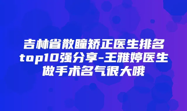 吉林省散瞳矫正医生排名top10强分享-王雅婷医生做手术名气很大哦