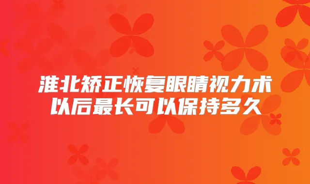 淮北矫正恢复眼睛视力术以后长可以保持多久
