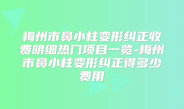 梅州市鼻小柱变形纠正收费明细热门项目一览-梅州市鼻小柱变形纠正得多少费用