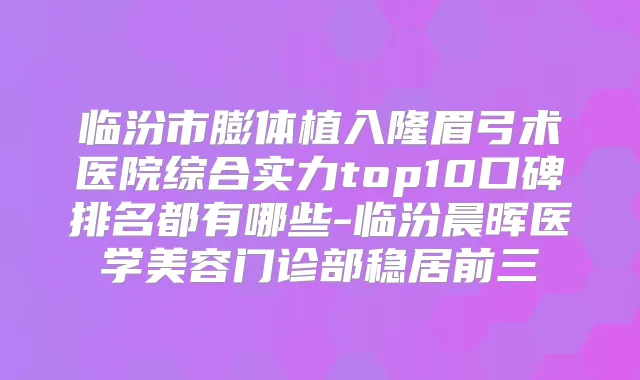 临汾市膨体植入隆眉弓术医院综合实力top10口碑排名都有哪些-临汾晨晖医学美容门诊部稳居前三