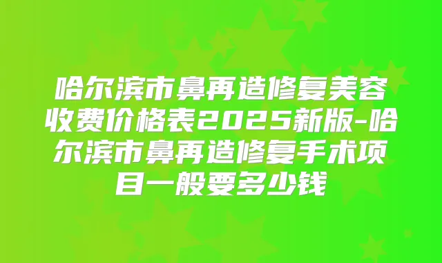 哈尔滨市鼻再造修复美容收费价格表2025新版-哈尔滨市鼻再造修复手术项目一般要多少钱