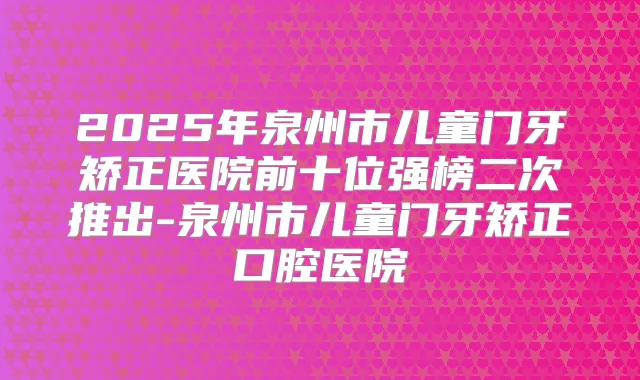 2025年泉州市儿童门牙矫正医院前十位强榜二次推出-泉州市儿童门牙矫正口腔医院